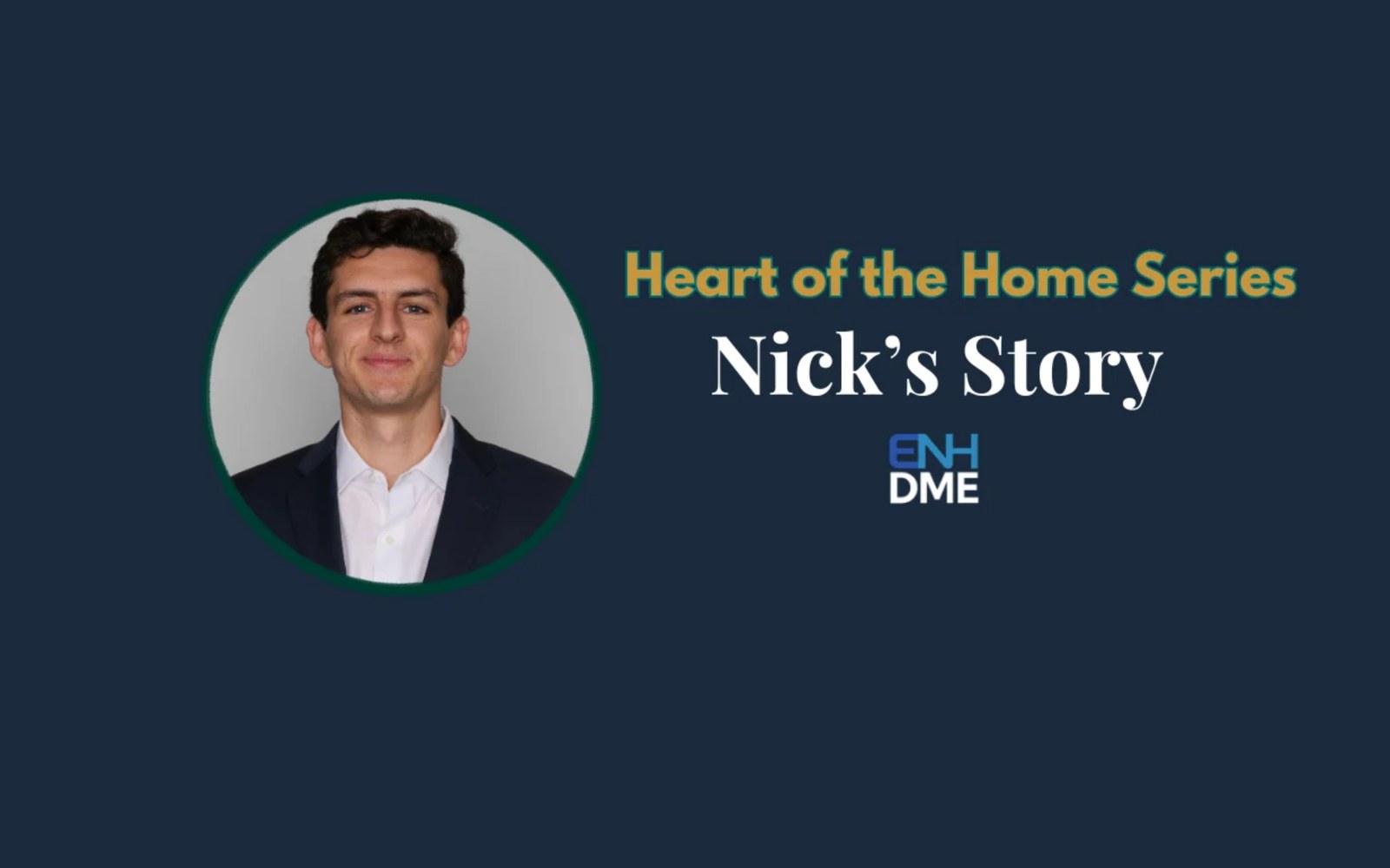 EnhDme's Heart of the Home Series banner, "Nick's Story," with Nick's headshot